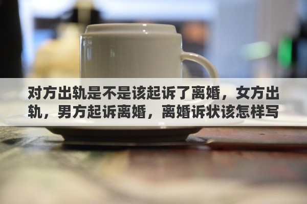 对方出轨是不是该起诉了离婚，女方出轨，男方起诉离婚，离婚诉状该怎样写