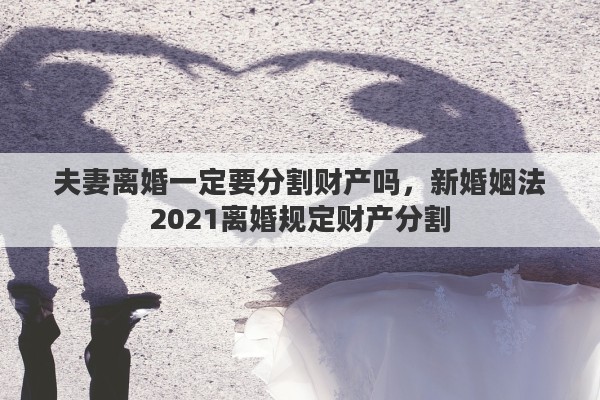 夫妻离婚一定要分割财产吗，新婚姻法2021离婚规定财产分割