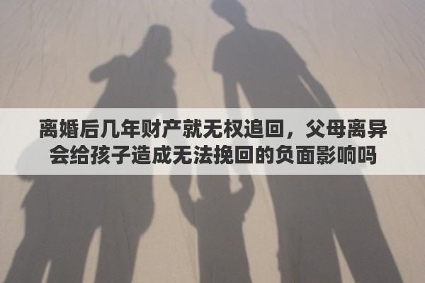 离婚后几年财产就无权追回，父母离异会给孩子造成无法挽回的负面影响吗