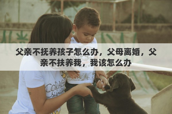 父亲不抚养孩子怎么办，父母离婚，父亲不扶养我，我该怎么办