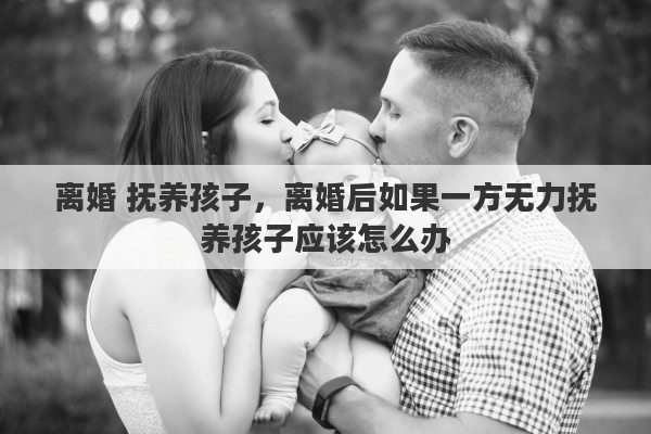 离婚 抚养孩子，离婚后如果一方无力抚养孩子应该怎么办