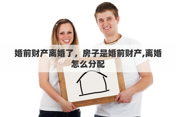 婚前财产离婚了，房子是婚前财产,离婚怎么分配