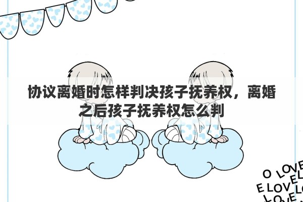 协议离婚时怎样判决孩子抚养权，离婚之后孩子抚养权怎么判