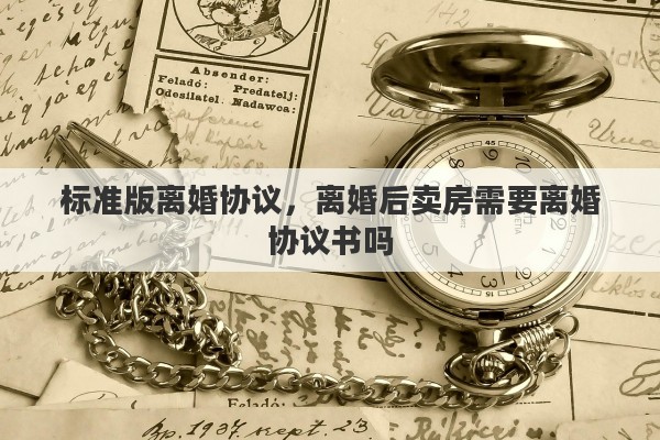 标准版离婚协议，离婚后卖房需要离婚协议书吗