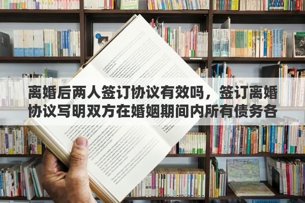 离婚后两人签订协议有效吗，签订离婚协议写明双方在婚姻期间内所有债务各自偿还，有没有法律效力