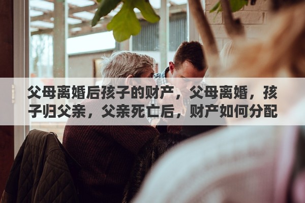父母离婚后孩子的财产，父母离婚，孩子归父亲，父亲死亡后，财产如何分配