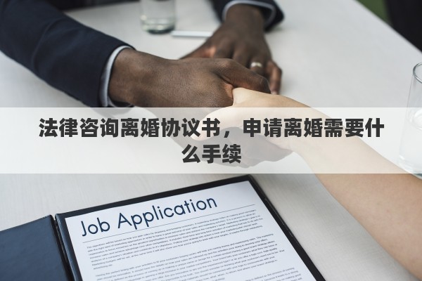 法律咨询离婚协议书，申请离婚需要什么手续
