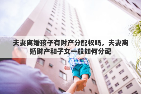 夫妻离婚孩子有财产分配权吗，夫妻离婚财产和子女一般如何分配