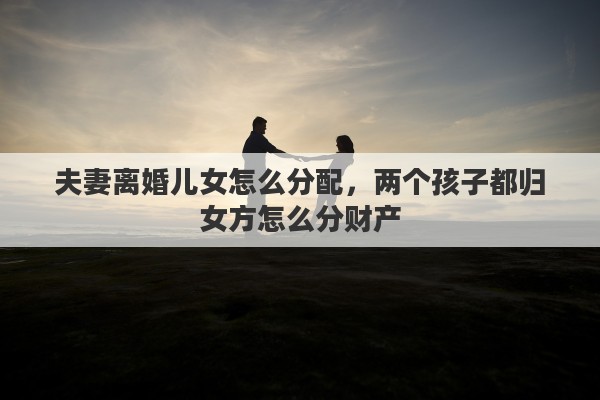 夫妻离婚儿女怎么分配，两个孩子都归女方怎么分财产