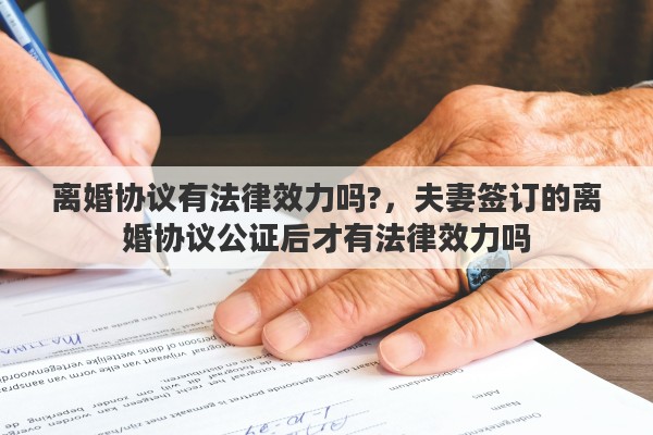 离婚协议有法律效力吗?，夫妻签订的离婚协议公证后才有法律效力吗