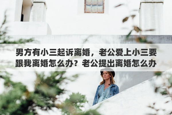 男方有小三起诉离婚，老公爱上小三要跟我离婚怎么办？老公提出离婚怎么办