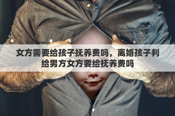 女方需要给孩子抚养费吗，离婚孩子判给男方女方要给抚养费吗
