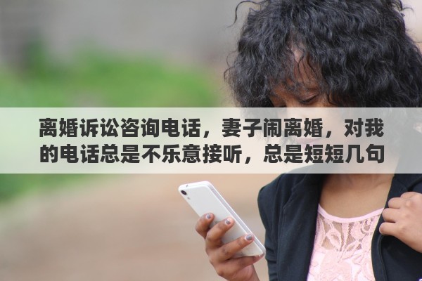 离婚诉讼咨询电话，妻子闹离婚，对我的电话总是不乐意接听，总是短短几句话就借口有事挂了，那么，我还有必要主动的打她电话
