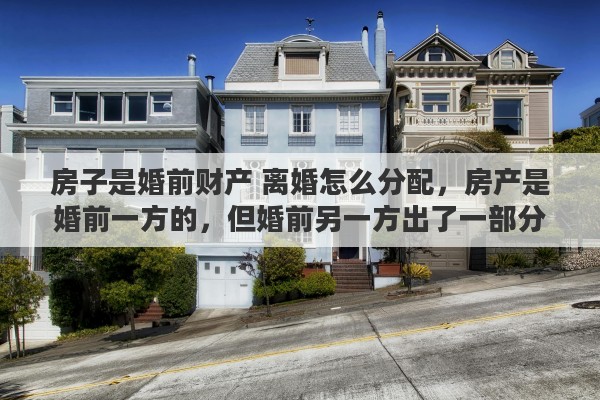 房子是婚前财产 离婚怎么分配，房产是婚前一方的，但婚前另一方出了一部分购房款，离婚时如何分割