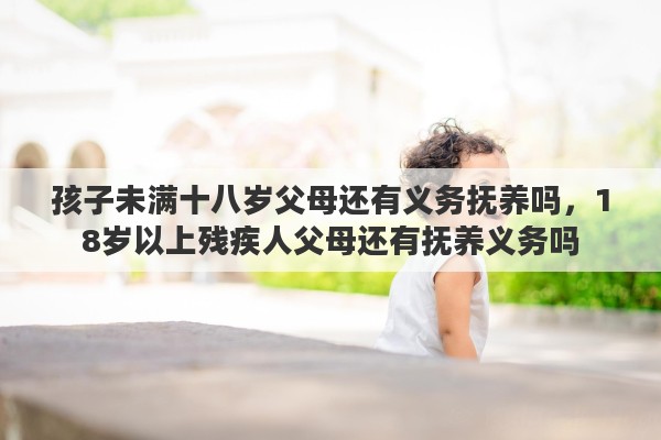 孩子未满十八岁父母还有义务抚养吗，18岁以上残疾人父母还有抚养义务吗