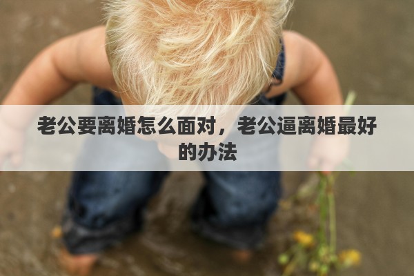 老公要离婚怎么面对，老公逼离婚最好的办法