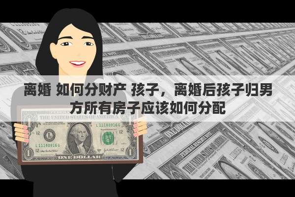 离婚 如何分财产 孩子，离婚后孩子归男方所有房子应该如何分配