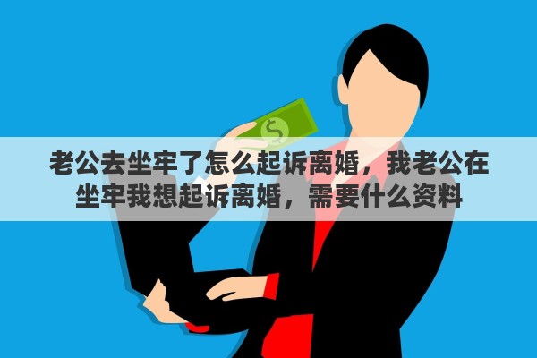 老公去坐牢了怎么起诉离婚，我老公在坐牢我想起诉离婚，需要什么资料