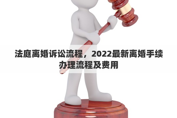 法庭离婚诉讼流程，2022最新离婚手续办理流程及费用