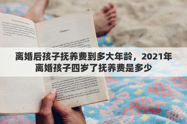 离婚后孩子抚养费到多大年龄，2021年离婚孩子四岁了抚养费是多少