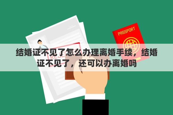 结婚证不见了怎么办理离婚手续，结婚证不见了，还可以办离婚吗