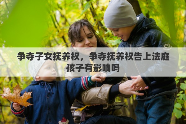 争夺子女抚养权，争夺抚养权告上法庭孩子有影响吗