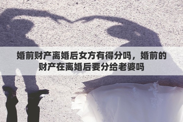 婚前财产离婚后女方有得分吗，婚前的财产在离婚后要分给老婆吗