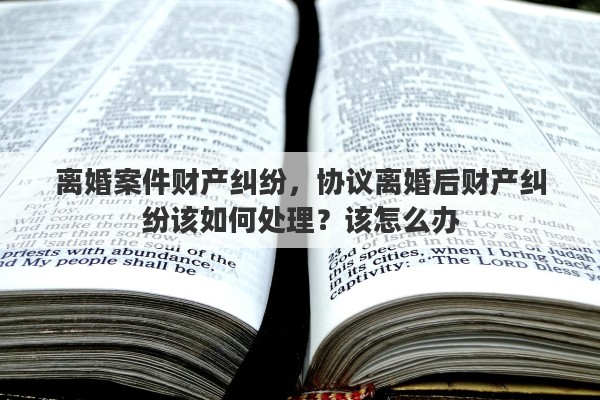 离婚案件财产纠纷，协议离婚后财产纠纷该如何处理？该怎么办