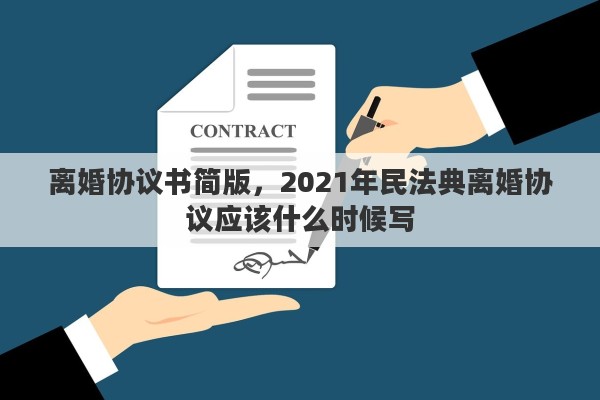 离婚协议书简版，2021年民法典离婚协议应该什么时候写