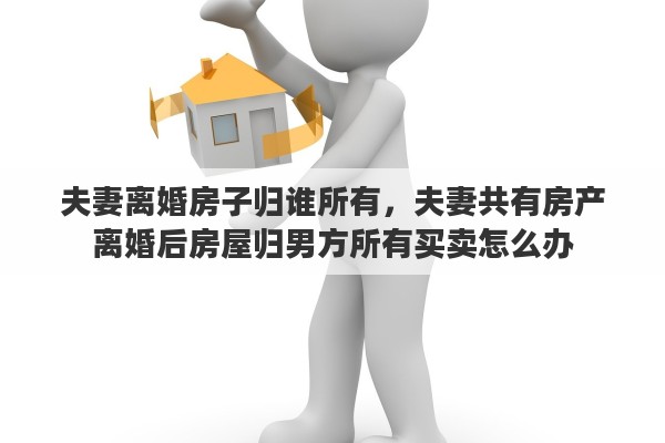 夫妻离婚房子归谁所有，夫妻共有房产离婚后房屋归男方所有买卖怎么办