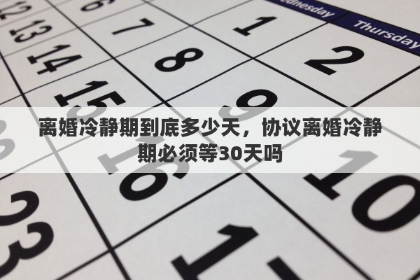 离婚冷静期到底多少天，协议离婚冷静期必须等30天吗