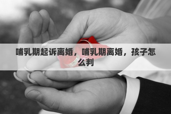 哺乳期起诉离婚，哺乳期离婚，孩子怎么判