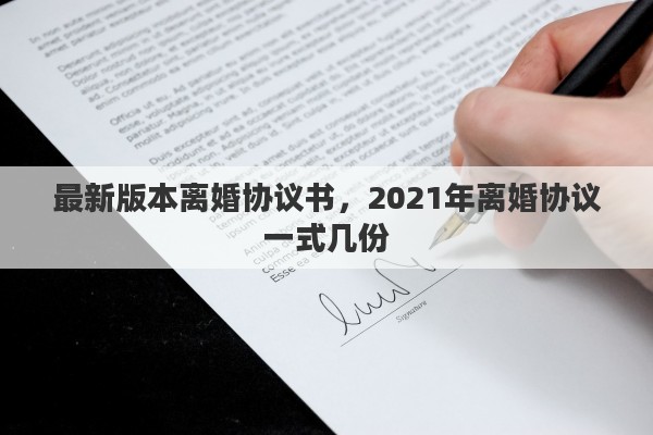 最新版本离婚协议书，2021年离婚协议一式几份