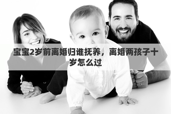 宝宝2岁前离婚归谁抚养，离婚两孩子十岁怎么过
