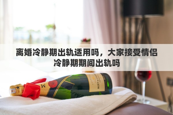离婚冷静期出轨适用吗，大家接受情侣冷静期期间出轨吗