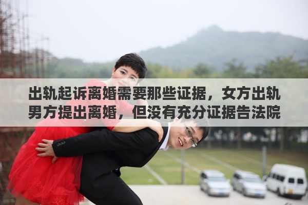 出轨起诉离婚需要那些证据，女方出轨男方提出离婚，但没有充分证据告法院会怎么判