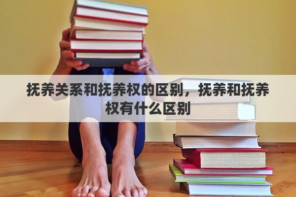 抚养关系和抚养权的区别，抚养和抚养权有什么区别