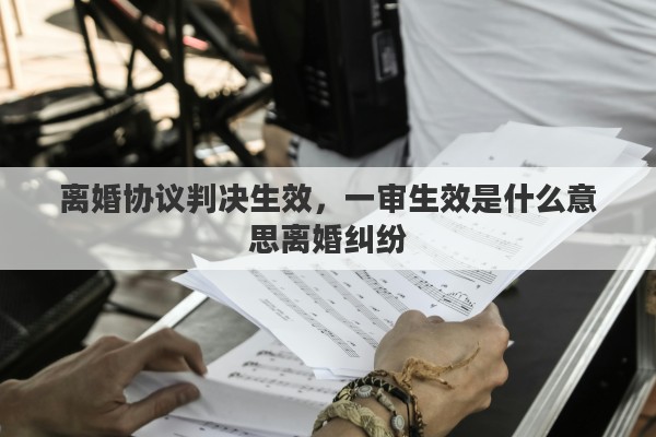离婚协议判决生效，一审生效是什么意思离婚纠纷