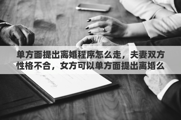 单方面提出离婚程序怎么走，夫妻双方性格不合，女方可以单方面提出离婚么