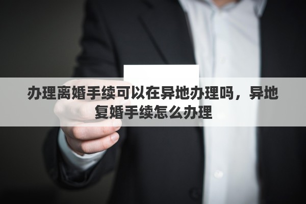 办理离婚手续可以在异地办理吗，异地复婚手续怎么办理