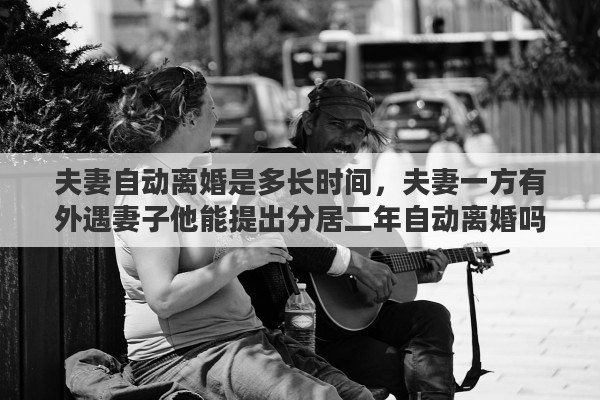 夫妻自动离婚是多长时间，夫妻一方有外遇妻子他能提出分居二年自动离婚吗