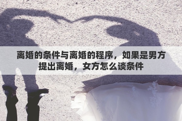 离婚的条件与离婚的程序，如果是男方提出离婚，女方怎么谈条件