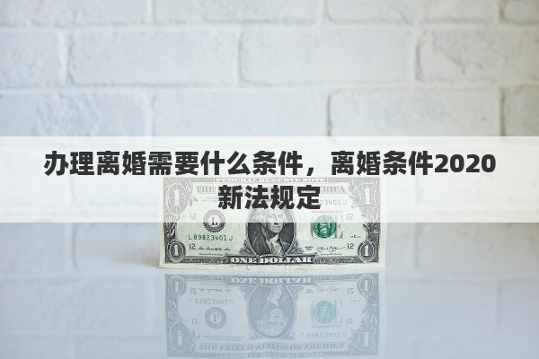 办理离婚需要什么条件，离婚条件2020新法规定