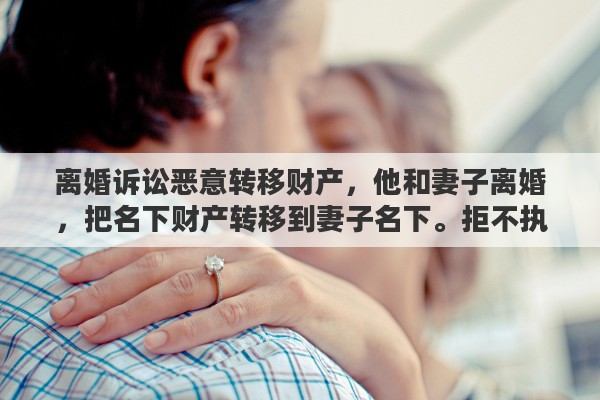 离婚诉讼恶意转移财产，他和妻子离婚，把名下财产转移到妻子名下。拒不执行法院判决书?该怎