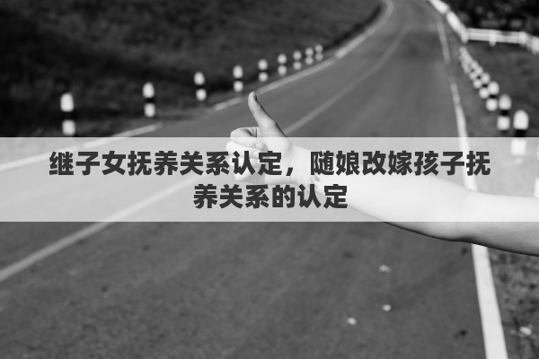 继子女抚养关系认定，随娘改嫁孩子抚养关系的认定