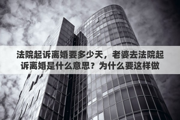 法院起诉离婚要多少天，老婆去法院起诉离婚是什么意思？为什么要这样做