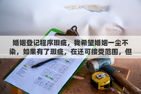 婚姻登记程序瑕疵，我希望婚姻一尘不染，如果有了瑕疵，在还可接受范围，但心中会有些堵，怎么办？离开吗