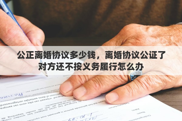 公正离婚协议多少钱，离婚协议公证了对方还不按义务履行怎么办
