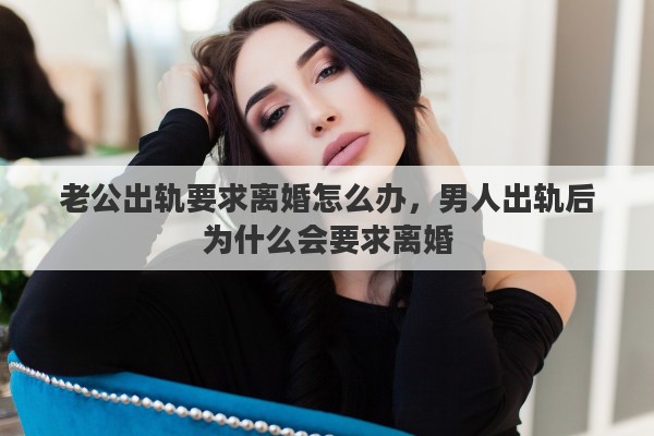 老公出轨要求离婚怎么办，男人出轨后为什么会要求离婚