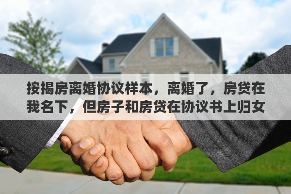 按揭房离婚协议样本，离婚了，房贷在我名下，但房子和房贷在协议书上归女方了，怎么办